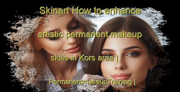 Skinart How to enhance artistic permanent makeup skills in Kors area | PermanentmakeupTraining | PermanentmakeupClasses | SkinartTraining-Turkey